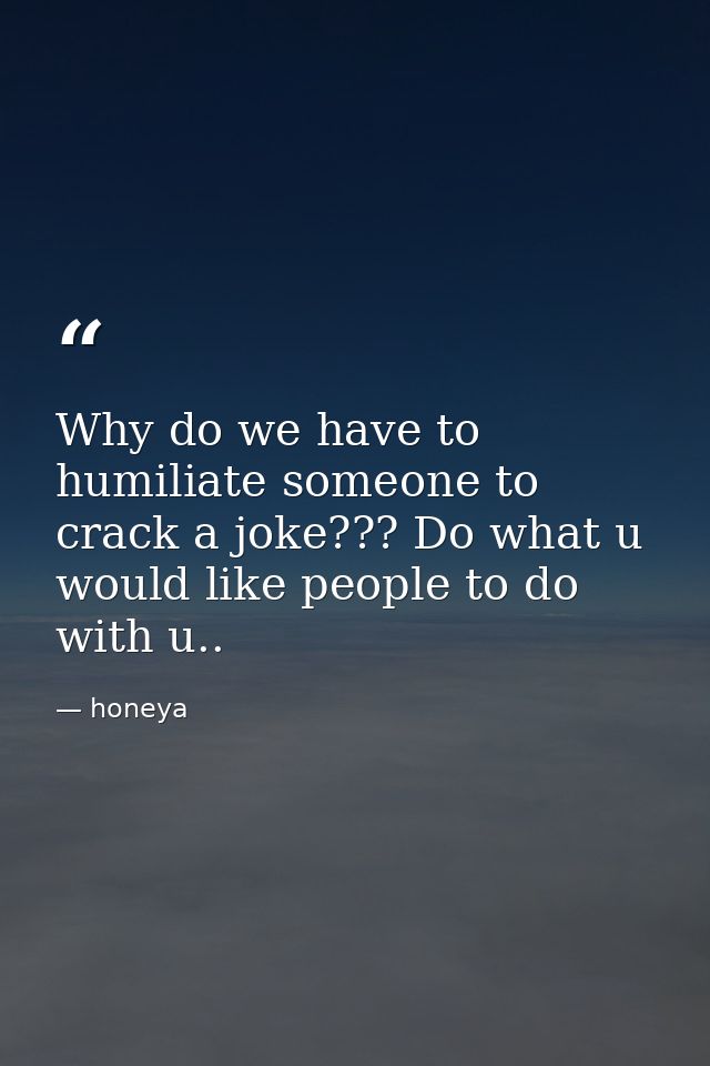 Why do we have to humiliate someone to crack a joke??? Do what u would like people to do with u.. — honeya
