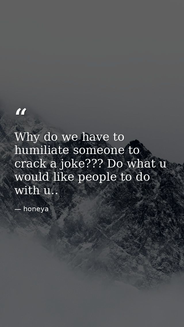 Why do we have to humiliate someone to crack a joke??? Do what u would like people to do with u.. — honeya