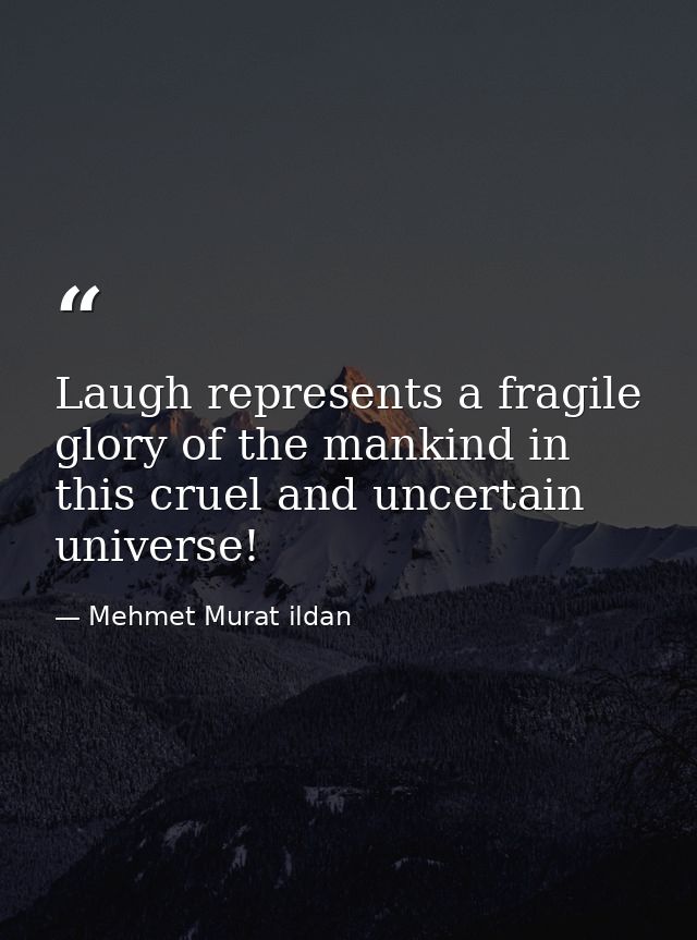 Laugh represents a fragile glory of the mankind in this cruel and uncertain universe! — Mehmet Murat ildan