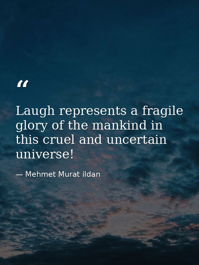 Laugh represents a fragile glory of the mankind in this cruel and uncertain universe! — Mehmet Murat ildan