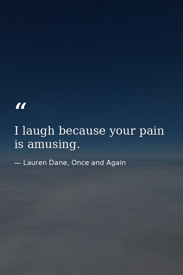 I laugh because your pain is amusing. — Lauren Dane, Once and Again