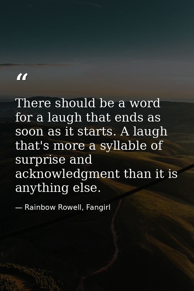 There should be a word for a laugh that ends as soon as it starts. A laugh that's more a syllable of surprise and acknow — Rainbow Rowell, Fangirl