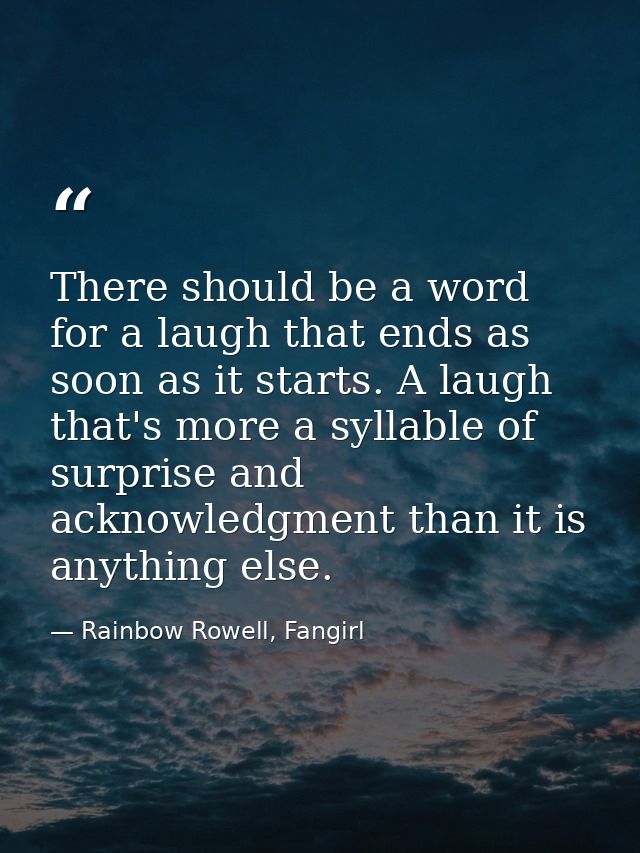 There should be a word for a laugh that ends as soon as it starts. A laugh that's more a syllable of surprise and acknow — Rainbow Rowell, Fangirl