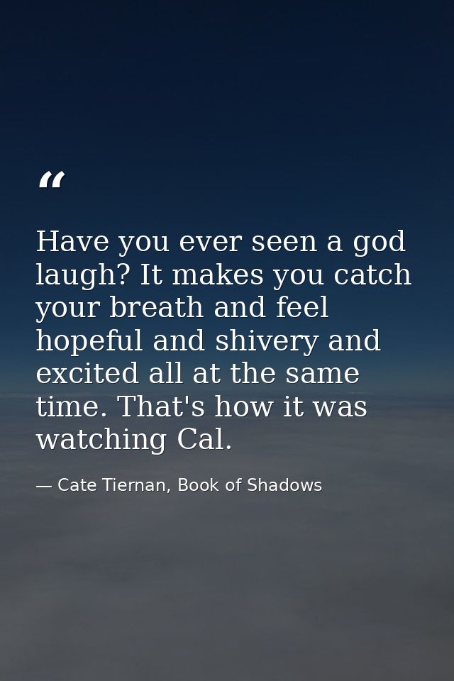 Have you ever seen a god laugh? It makes you catch your breath and feel hopeful and shivery and excited all at the same  — Cate Tiernan, Book of Shadows