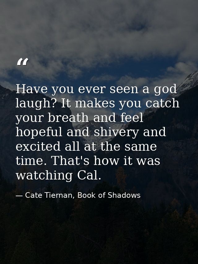 Have you ever seen a god laugh? It makes you catch your breath and feel hopeful and shivery and excited all at the same  — Cate Tiernan, Book of Shadows