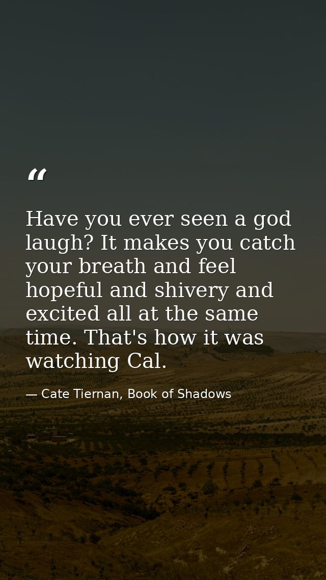 Have you ever seen a god laugh? It makes you catch your breath and feel hopeful and shivery and excited all at the same  — Cate Tiernan, Book of Shadows