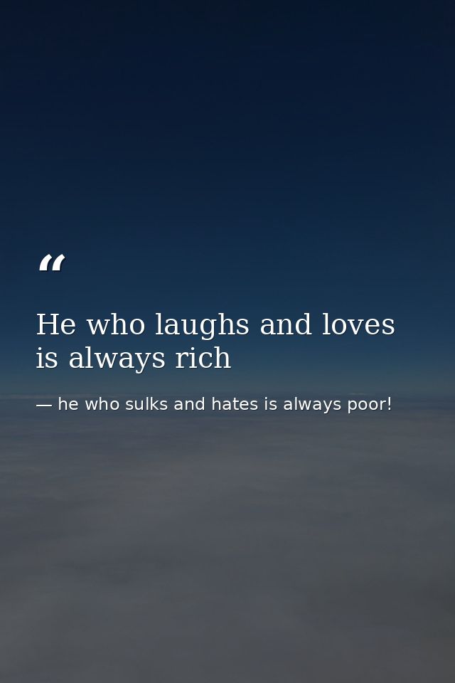 He who laughs and loves is always rich — he who sulks and hates is always poor!