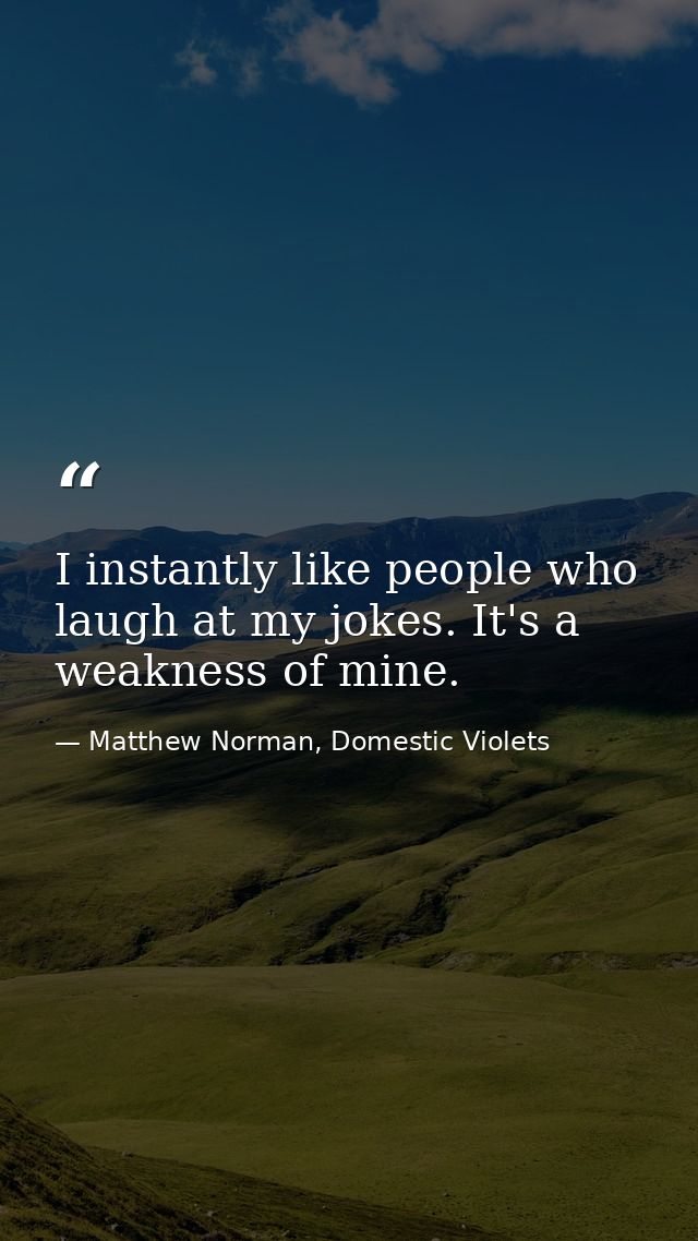 I instantly like people who laugh at my jokes. It's a weakness of mine. — Matthew Norman, Domestic Violets