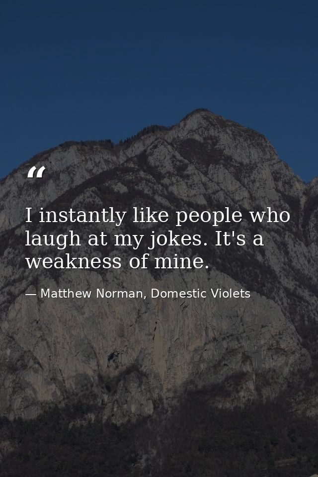 I instantly like people who laugh at my jokes. It's a weakness of mine. — Matthew Norman, Domestic Violets