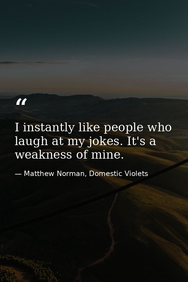 I instantly like people who laugh at my jokes. It's a weakness of mine. — Matthew Norman, Domestic Violets