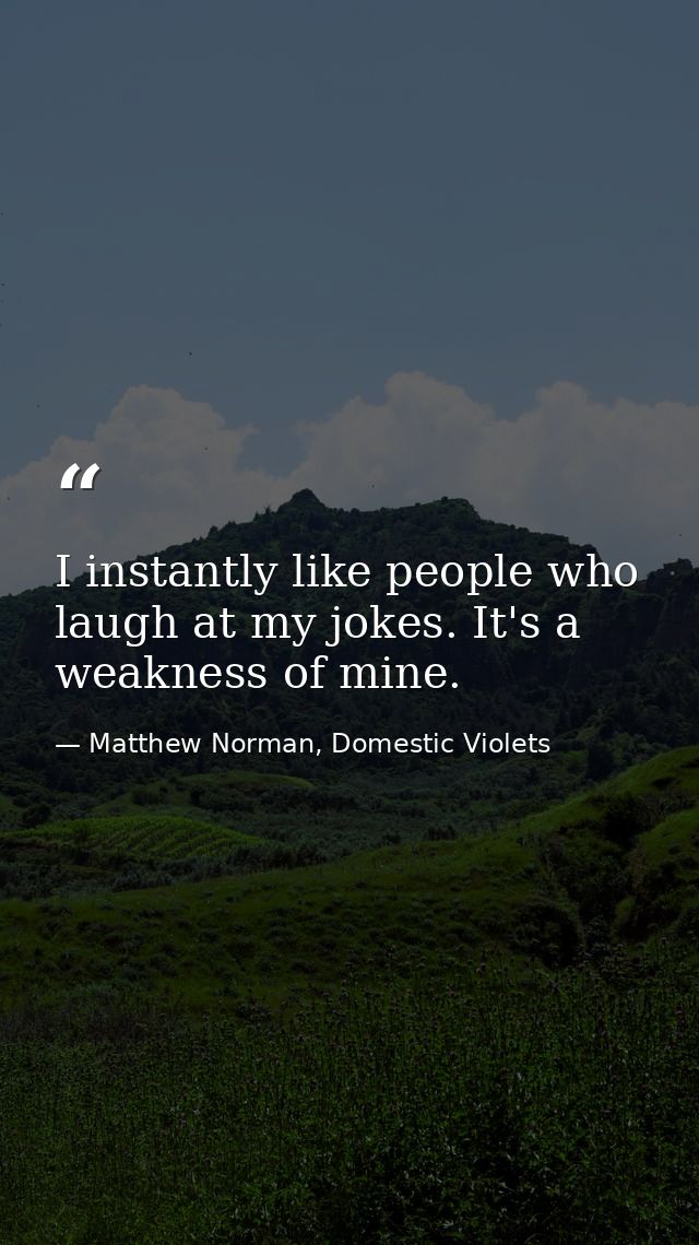 I instantly like people who laugh at my jokes. It's a weakness of mine. — Matthew Norman, Domestic Violets