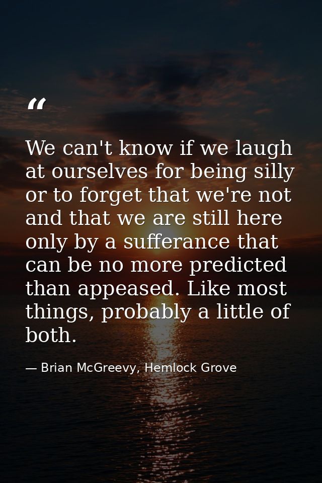 We can't know if we laugh at ourselves for being silly or to forget that we're not and that we are still here only by a  — Brian McGreevy, Hemlock Grove