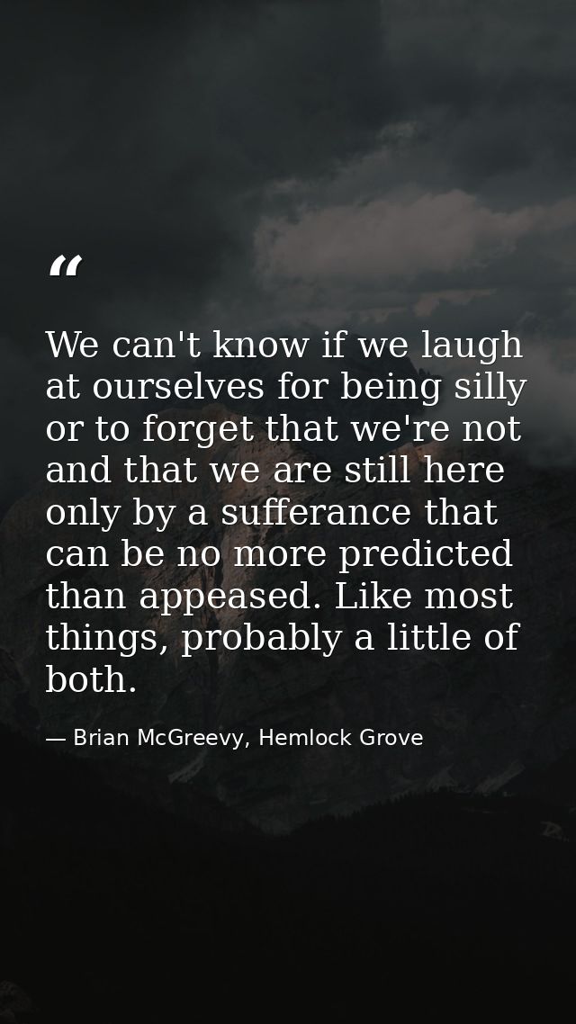 We can't know if we laugh at ourselves for being silly or to forget that we're not and that we are still here only by a  — Brian McGreevy, Hemlock Grove