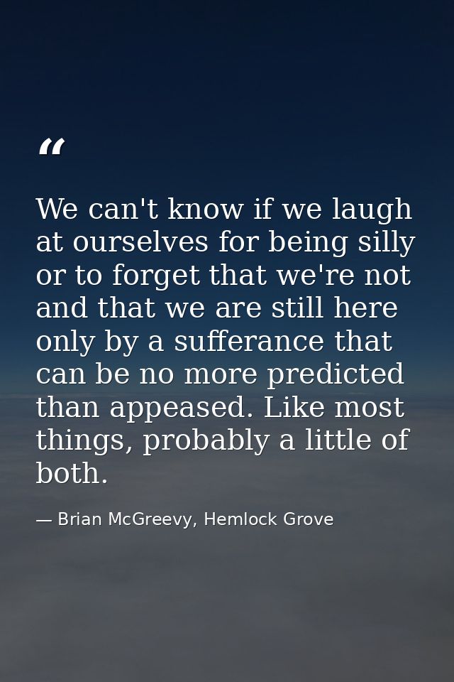 We can't know if we laugh at ourselves for being silly or to forget that we're not and that we are still here only by a  — Brian McGreevy, Hemlock Grove