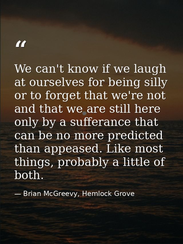 We can't know if we laugh at ourselves for being silly or to forget that we're not and that we are still here only by a  — Brian McGreevy, Hemlock Grove