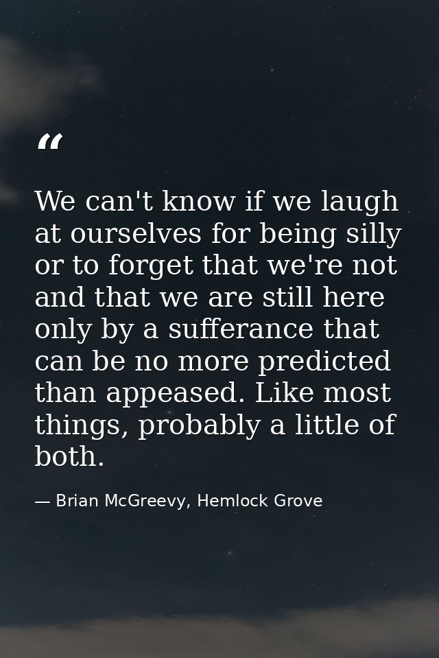 We can't know if we laugh at ourselves for being silly or to forget that we're not and that we are still here only by a  — Brian McGreevy, Hemlock Grove