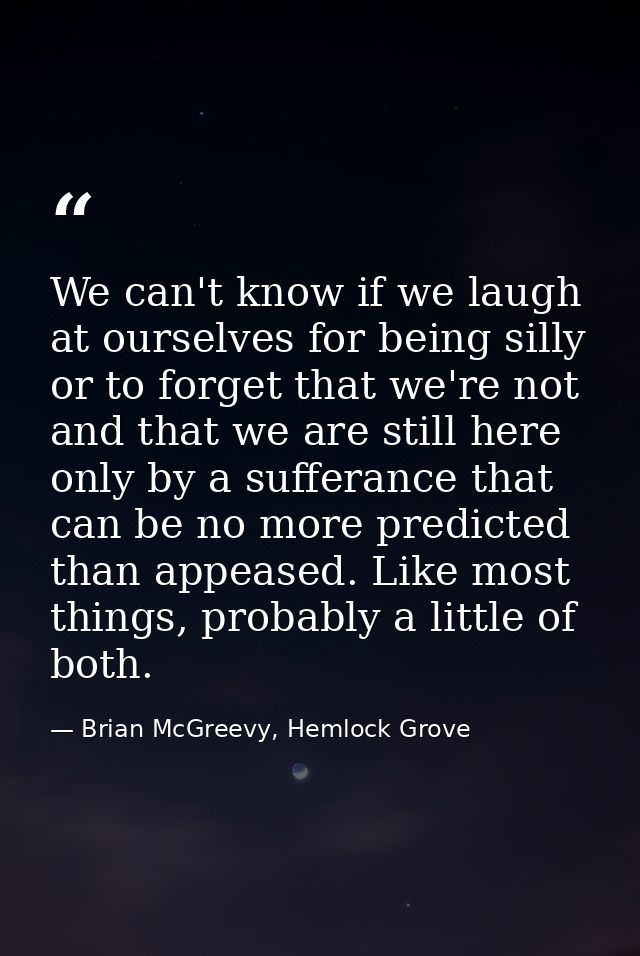 We can't know if we laugh at ourselves for being silly or to forget that we're not and that we are still here only by a  — Brian McGreevy, Hemlock Grove