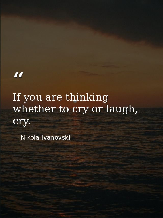 If you are thinking whether to cry or laugh, cry. — Nikola Ivanovski