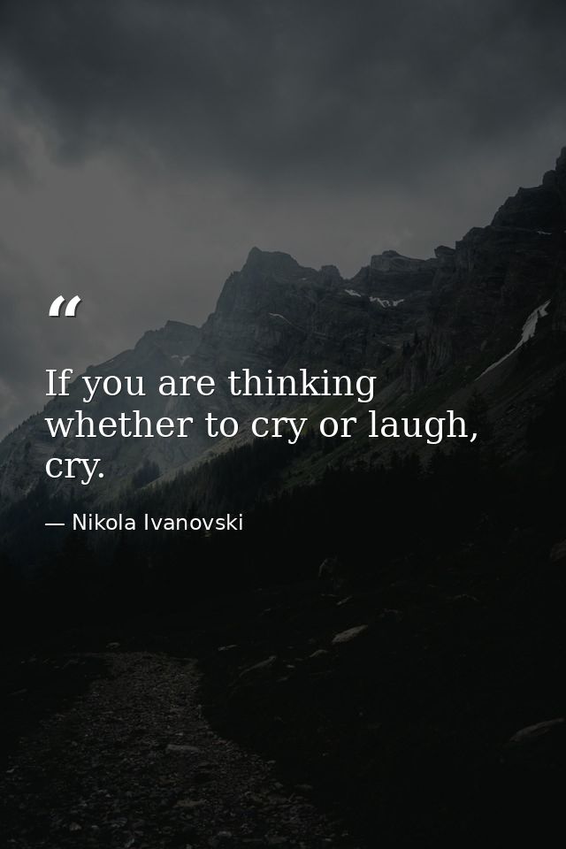 If you are thinking whether to cry or laugh, cry. — Nikola Ivanovski