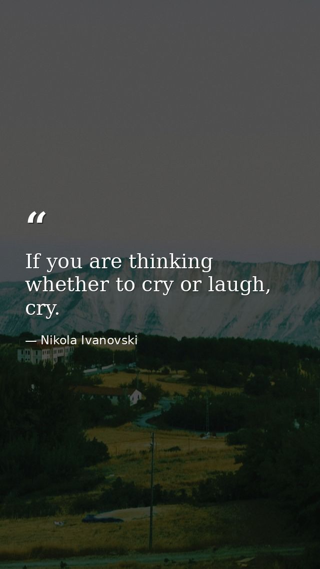 If you are thinking whether to cry or laugh, cry. — Nikola Ivanovski