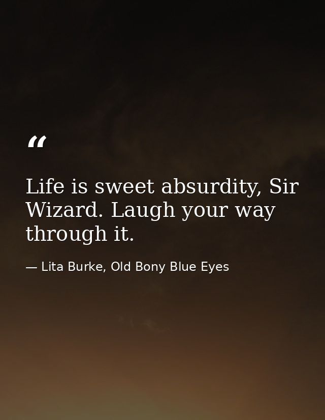 Life is sweet absurdity, Sir Wizard. Laugh your way through it. — Lita Burke, Old Bony Blue Eyes