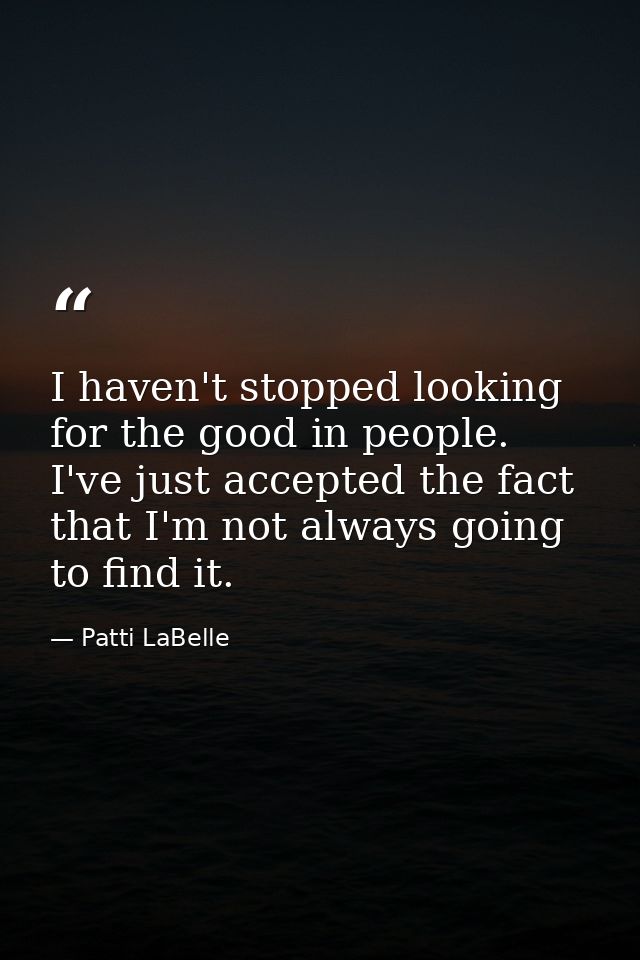 I haven't stopped looking for the good in people. I've just accepted the fact that I'm not always going to find it. — Patti LaBelle