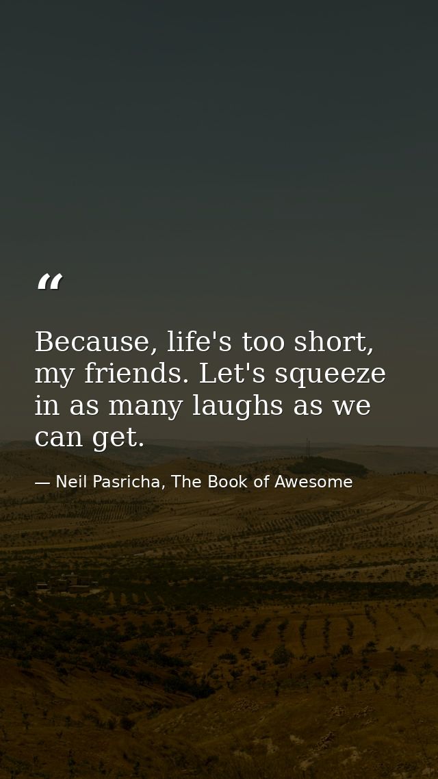 Because, life's too short, my friends. Let's squeeze in as many laughs as we can get. — Neil Pasricha, The Book of Awesome