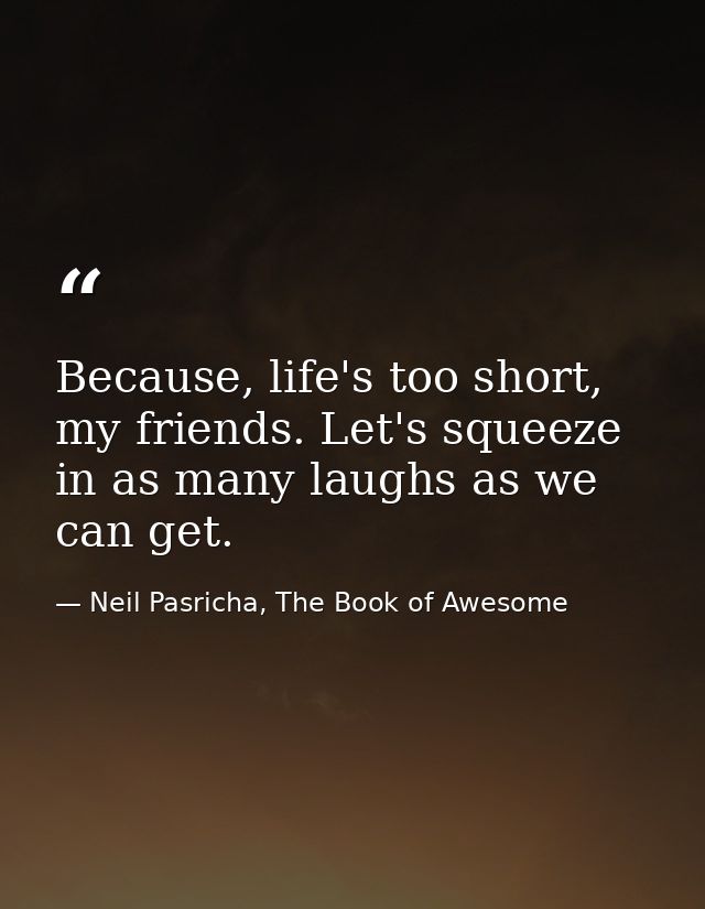 Because, life's too short, my friends. Let's squeeze in as many laughs as we can get. — Neil Pasricha, The Book of Awesome