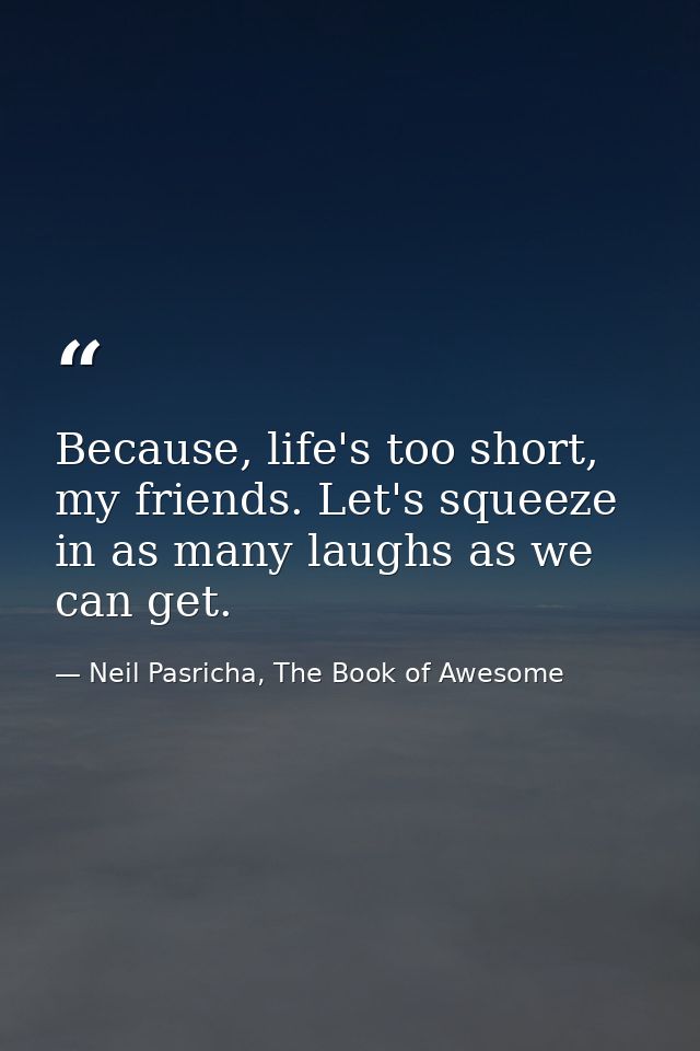 Because, life's too short, my friends. Let's squeeze in as many laughs as we can get. — Neil Pasricha, The Book of Awesome