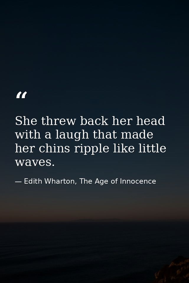 She threw back her head with a laugh that made her chins ripple like little waves. — Edith Wharton, The Age of Innocence