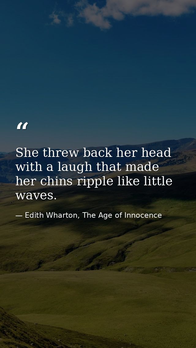 She threw back her head with a laugh that made her chins ripple like little waves. — Edith Wharton, The Age of Innocence