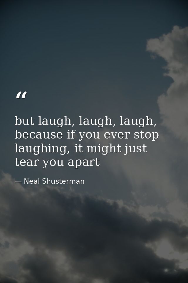 but laugh, laugh, laugh, because if you ever stop laughing, it might just tear you apart — Neal Shusterman
