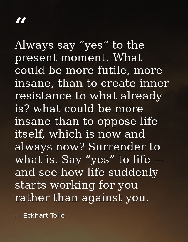 Always say “yes” to the present moment. What could be more futile, more insane, than to create inner resistance to what  — Eckhart Tolle