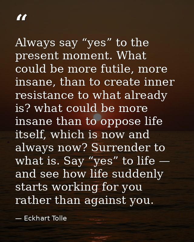 Always say “yes” to the present moment. What could be more futile, more insane, than to create inner resistance to what  — Eckhart Tolle