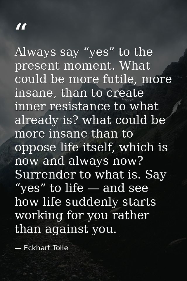 Always say “yes” to the present moment. What could be more futile, more insane, than to create inner resistance to what  — Eckhart Tolle