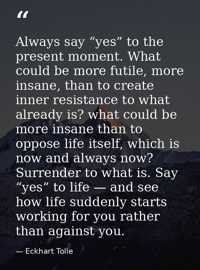 Always say “yes” to the present moment. What could be more futile, more insane, than to create inner resistance to what  — Eckhart Tolle