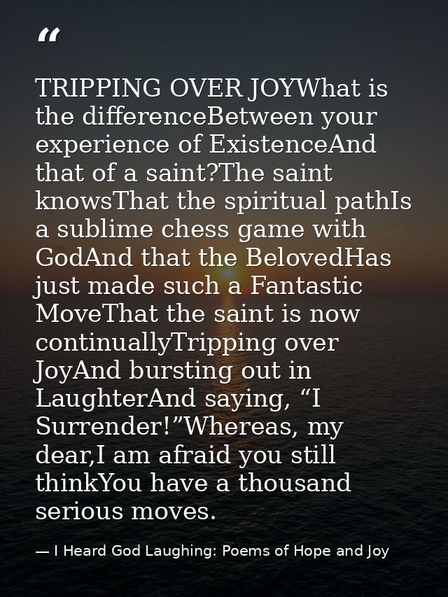 TRIPPING OVER JOYWhat is the differenceBetween your experience of ExistenceAnd that of a saint?The saint knowsThat the s — I Heard God Laughing: Poems of Hope and Joy