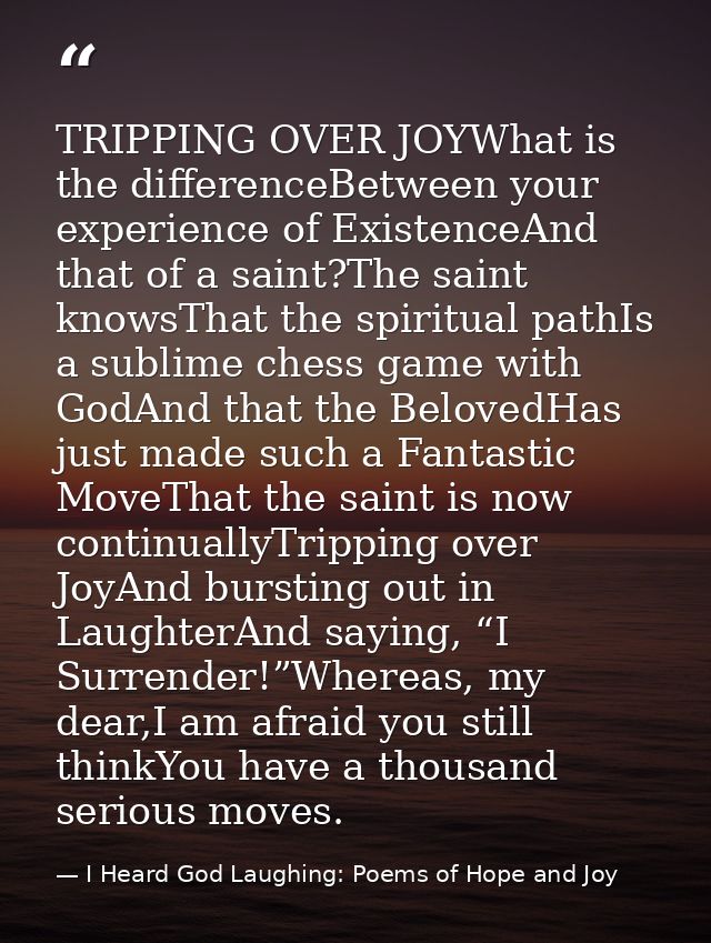 TRIPPING OVER JOYWhat is the differenceBetween your experience of ExistenceAnd that of a saint?The saint knowsThat the s — I Heard God Laughing: Poems of Hope and Joy