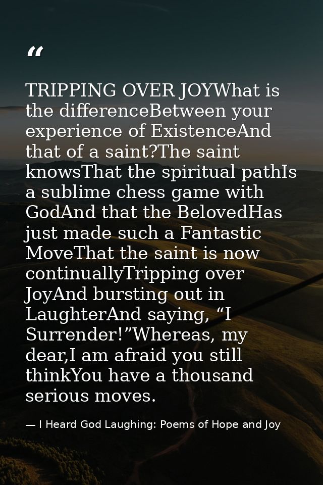 TRIPPING OVER JOYWhat is the differenceBetween your experience of ExistenceAnd that of a saint?The saint knowsThat the s — I Heard God Laughing: Poems of Hope and Joy