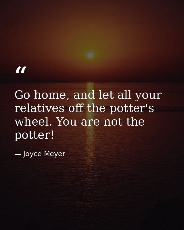Go home, and let all your relatives off the potter's wheel. You are not the potter! — Joyce Meyer