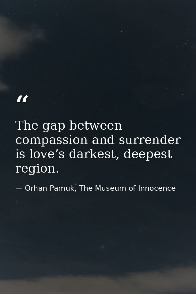The gap between compassion and surrender is love’s darkest, deepest region. — Orhan Pamuk, The Museum of Innocence