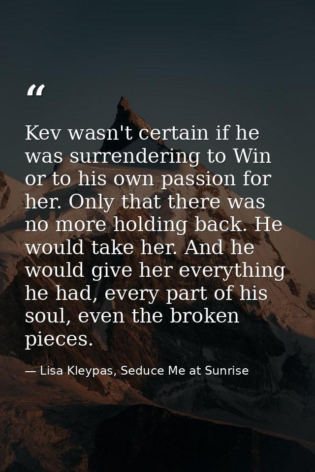 Kev wasn't certain if he was surrendering to Win or to his own passion for her. Only that there was no more holding back — Lisa Kleypas, Seduce Me at Sunrise
