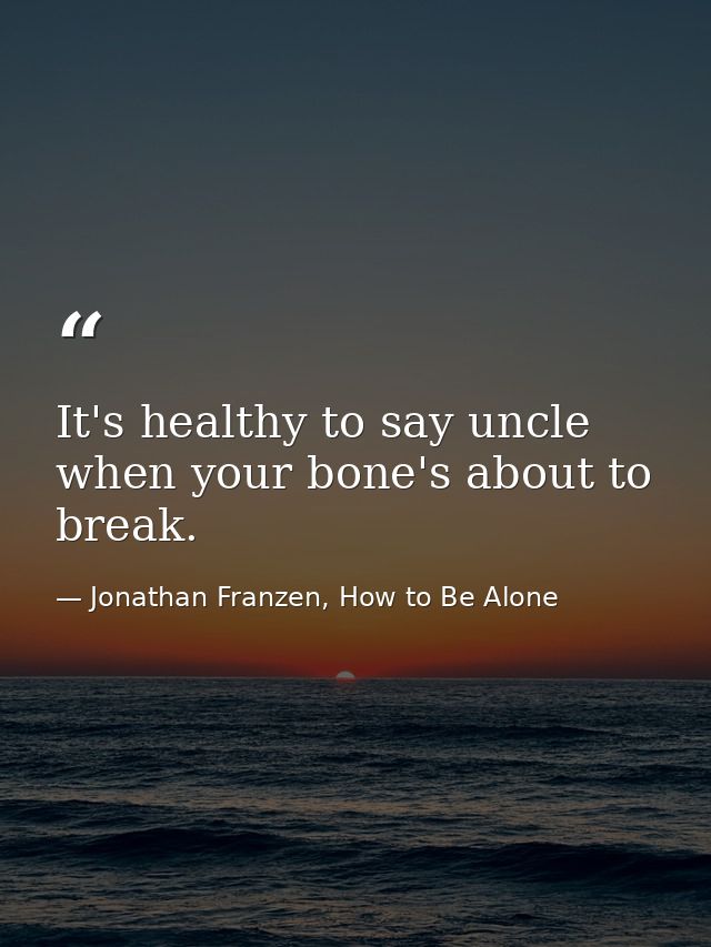 It's healthy to say uncle when your bone's about to break. — Jonathan Franzen, How to Be Alone