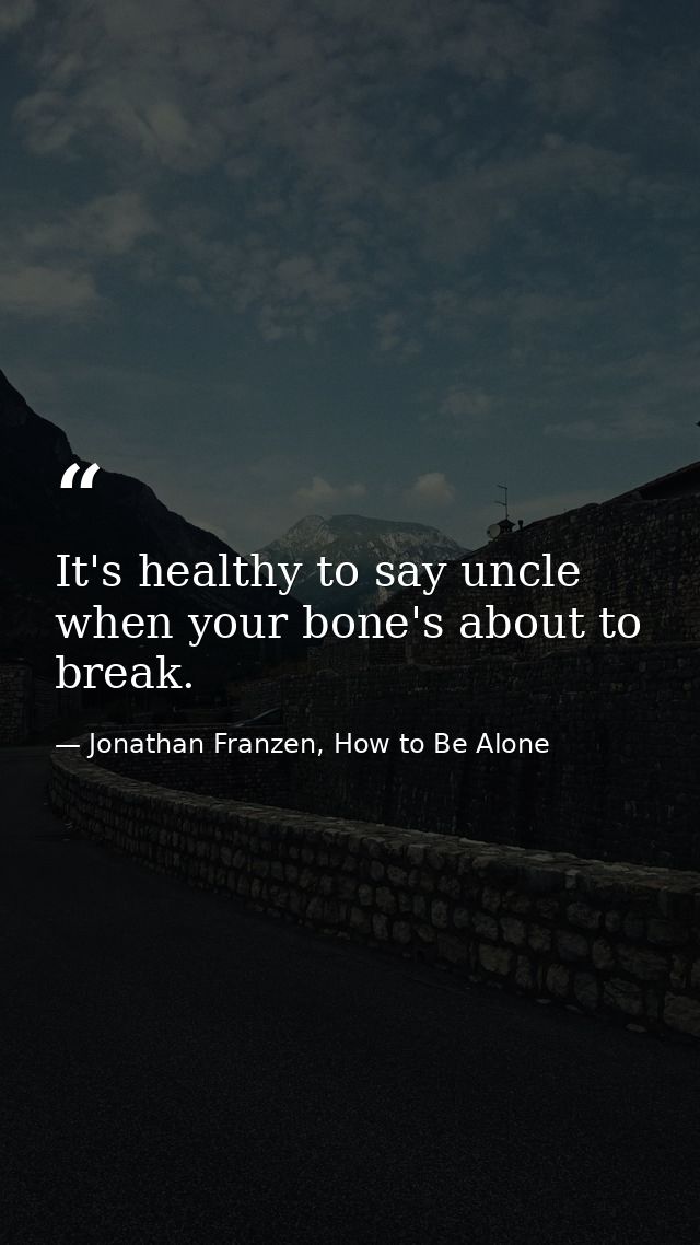 It's healthy to say uncle when your bone's about to break. — Jonathan Franzen, How to Be Alone