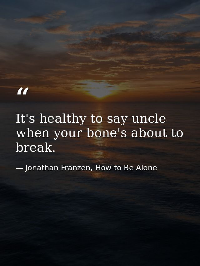 It's healthy to say uncle when your bone's about to break. — Jonathan Franzen, How to Be Alone