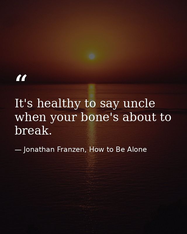 It's healthy to say uncle when your bone's about to break. — Jonathan Franzen, How to Be Alone