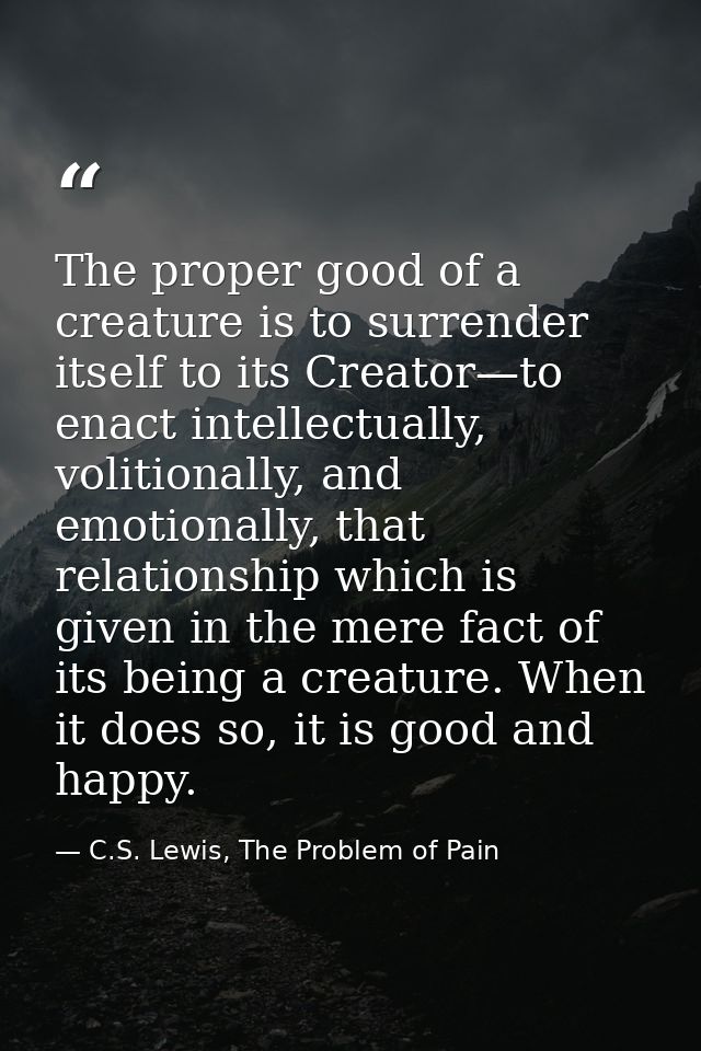 The proper good of a creature is to surrender itself to its Creator—to enact intellectually, volitionally, and emotional — C.S. Lewis, The Problem of Pain