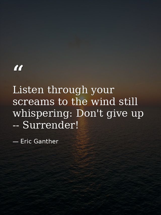 Listen through your screams to the wind still whispering: Don't give up -- Surrender! — Eric Ganther