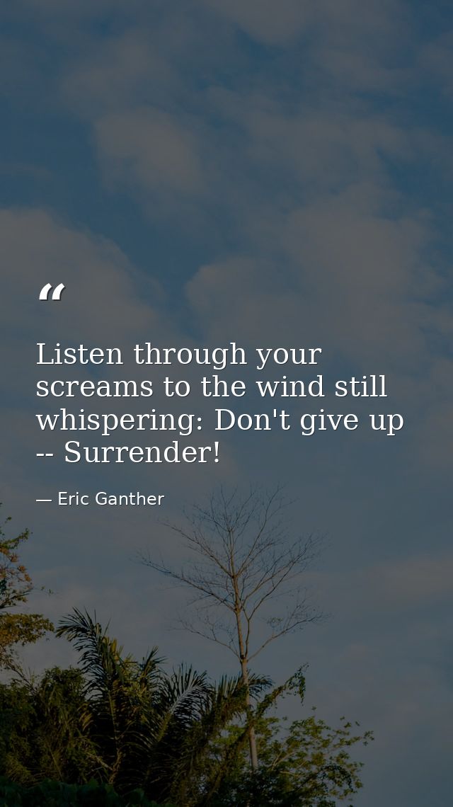 Listen through your screams to the wind still whispering: Don't give up -- Surrender! — Eric Ganther
