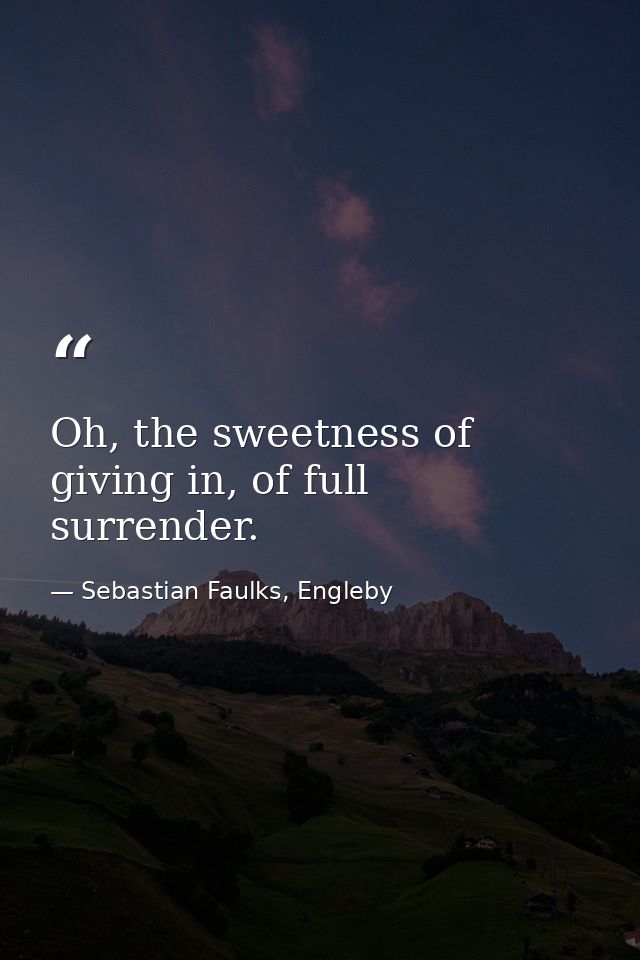 Oh, the sweetness of giving in, of full surrender. — Sebastian Faulks, Engleby